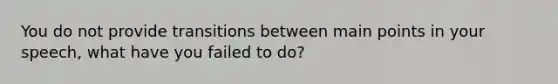 You do not provide transitions between main points in your speech, what have you failed to do?