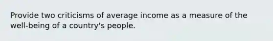 Provide two criticisms of average income as a measure of the well-being of a country's people.