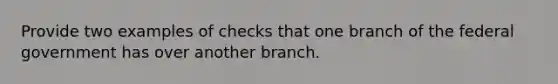 Provide two examples of checks that one branch of the federal government has over another branch.