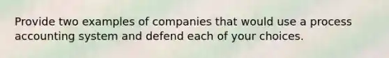 Provide two examples of companies that would use a process accounting system and defend each of your choices.