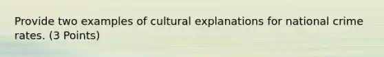 Provide two examples of cultural explanations for national crime rates. (3 Points)