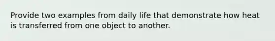 Provide two examples from daily life that demonstrate how heat is transferred from one object to another.