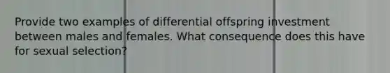 Provide two examples of differential offspring investment between males and females. What consequence does this have for sexual selection?