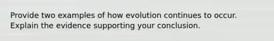 Provide two examples of how evolution continues to occur. Explain the evidence supporting your conclusion.