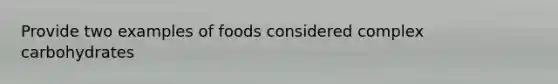 Provide two examples of foods considered complex carbohydrates