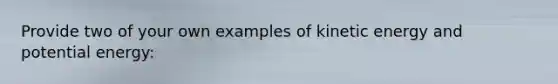 Provide two of your own examples of kinetic energy and potential energy: