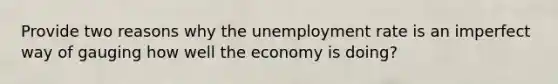 Provide two reasons why the unemployment rate is an imperfect way of gauging how well the economy is doing?