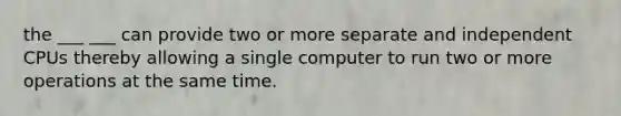 the ___ ___ can provide two or more separate and independent CPUs thereby allowing a single computer to run two or more operations at the same time.