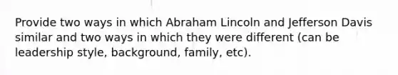 Provide two ways in which Abraham Lincoln and Jefferson Davis similar and two ways in which they were different (can be leadership style, background, family, etc).