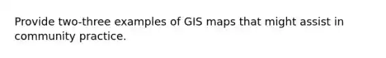 Provide two-three examples of GIS maps that might assist in community practice.