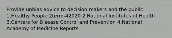 Provide unbias advice to decision-makers and the public. 1.Healthy People 2term-42020 2.National Institutes of Health 3.Centers for Disease Control and Prevention 4.National Academy of Medicine Reports