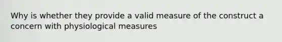 Why is whether they provide a valid measure of the construct a concern with physiological measures