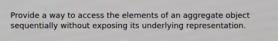 Provide a way to access the elements of an aggregate object sequentially without exposing its underlying representation.