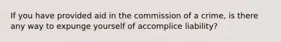 If you have provided aid in the commission of a crime, is there any way to expunge yourself of accomplice liability?