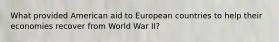 What provided American aid to European countries to help their economies recover from World War II?