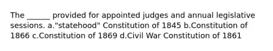 The ______ provided for appointed judges and annual legislative sessions. a."statehood" Constitution of 1845 b.Constitution of 1866 c.Constitution of 1869 d.Civil War Constitution of 1861