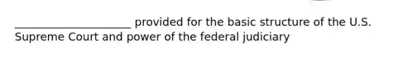 _____________________ provided for the basic structure of the U.S. Supreme Court and power of the federal judiciary