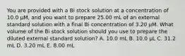 You are provided with a Bi stock solution at a concentration of 10.0 μM, and you want to prepare 25.00 mL of an external standard solution with a final Bi concentration of 3.20 μM. What volume of the Bi stock solution should you use to prepare the diluted external standard solution? A. 10.0 mL B. 10.0 μL C. 31.2 mL D. 3.20 mL E. 8.00 mL