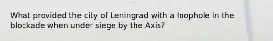 What provided the city of Leningrad with a loophole in the blockade when under siege by the Axis?