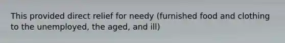 This provided direct relief for needy (furnished food and clothing to the unemployed, the aged, and ill)