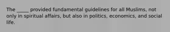 The _____ provided fundamental guidelines for all Muslims, not only in spiritual affairs, but also in politics, economics, and social life.