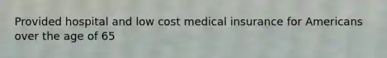 Provided hospital and low cost medical insurance for Americans over the age of 65