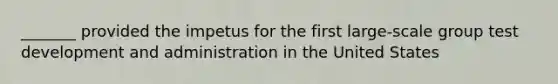 _______ provided the impetus for the first large-scale group test development and administration in the United States