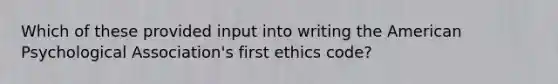 Which of these provided input into writing the American Psychological Association's first ethics code?