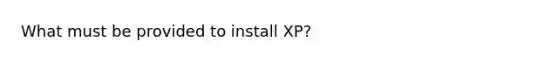 What must be provided to install XP?