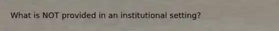 What is NOT provided in an institutional setting?