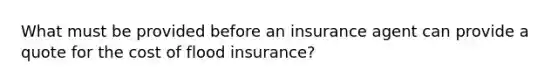 What must be provided before an insurance agent can provide a quote for the cost of flood insurance?