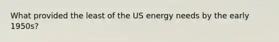 What provided the least of the US energy needs by the early 1950s?