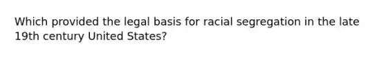 Which provided the legal basis for racial segregation in the late 19th century United States?