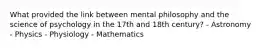 What provided the link between mental philosophy and the science of psychology in the 17th and 18th century? - Astronomy - Physics - Physiology - Mathematics