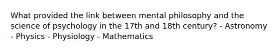 What provided the link between mental philosophy and the science of psychology in the 17th and 18th century? - Astronomy - Physics - Physiology - Mathematics