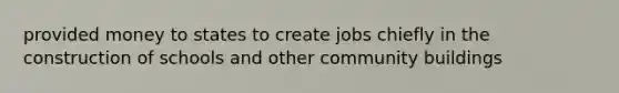 provided money to states to create jobs chiefly in the construction of schools and other community buildings