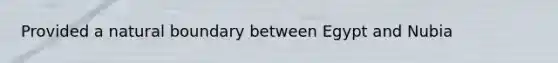 Provided a natural boundary between Egypt and Nubia