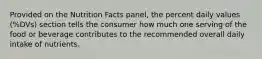 Provided on the Nutrition Facts panel, the percent daily values (%DVs) section tells the consumer how much one serving of the food or beverage contributes to the recommended overall daily intake of nutrients.