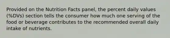 Provided on the Nutrition Facts panel, the percent daily values (%DVs) section tells the consumer how much one serving of the food or beverage contributes to the recommended overall daily intake of nutrients.