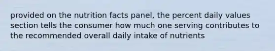 provided on the nutrition facts panel, the percent daily values section tells the consumer how much one serving contributes to the recommended overall daily intake of nutrients