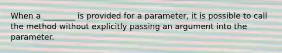 When a ________ is provided for a parameter, it is possible to call the method without explicitly passing an argument into the parameter.