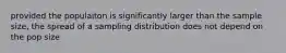 provided the populaiton is significantly larger than the sample size, the spread of a sampling distribution does not depend on the pop size