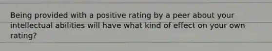 Being provided with a positive rating by a peer about your intellectual abilities will have what kind of effect on your own rating?