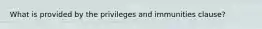 What is provided by the privileges and immunities clause?