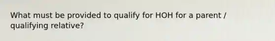 What must be provided to qualify for HOH for a parent / qualifying relative?