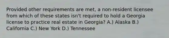 Provided other requirements are met, a non-resident licensee from which of these states isn't required to hold a Georgia license to practice real estate in Georgia? A.) Alaska B.) California C.) New York D.) Tennessee