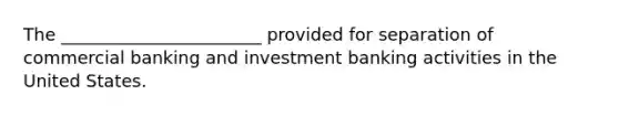 The _______________________ provided for separation of commercial banking and investment banking activities in the United States.