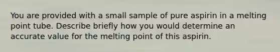 You are provided with a small sample of pure aspirin in a melting point tube. Describe briefly how you would determine an accurate value for the melting point of this aspirin.