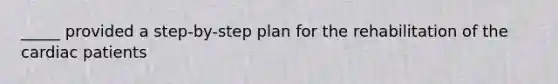 _____ provided a step-by-step plan for the rehabilitation of the cardiac patients