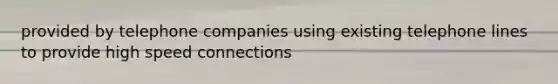 provided by telephone companies using existing telephone lines to provide high speed connections